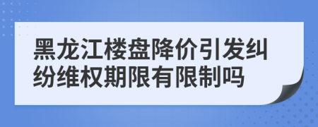 黑龍江樓盤(pán)降價(jià)引發(fā)糾紛維權(quán)期限有限制嗎