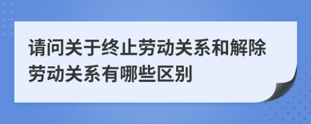 請(qǐng)問(wèn)關(guān)于終止勞動(dòng)關(guān)系和解除勞動(dòng)關(guān)系有哪些區(qū)別