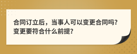 合同訂立后，當(dāng)事人可以變更合同嗎？變更要符合什么前提？