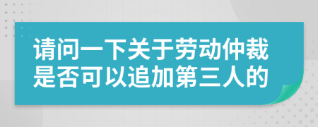 請問一下關(guān)于勞動仲裁是否可以追加第三人的