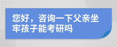 您好，咨詢一下父親坐牢孩子能考研嗎