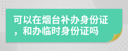可以在煙臺補(bǔ)辦身份證，和辦臨時身份證嗎