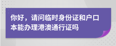 你好，請問臨時身份證和戶口本能辦理港澳通行證嗎