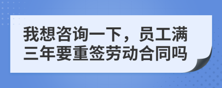 我想咨詢一下，員工滿三年要重簽勞動(dòng)合同嗎