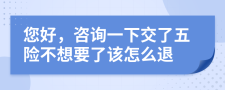 您好，咨詢一下交了五險(xiǎn)不想要了該怎么退