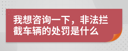 我想咨詢(xún)一下，非法攔截車(chē)輛的處罰是什么