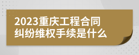2023重慶工程合同糾紛維權(quán)手續(xù)是什么