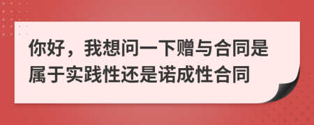 你好，我想問(wèn)一下贈(zèng)與合同是屬于實(shí)踐性還是諾成性合同