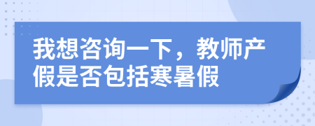我想咨詢一下，教師產(chǎn)假是否包括寒暑假