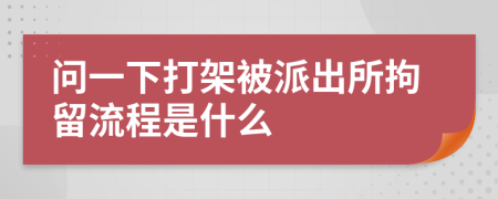 問一下打架被派出所拘留流程是什么
