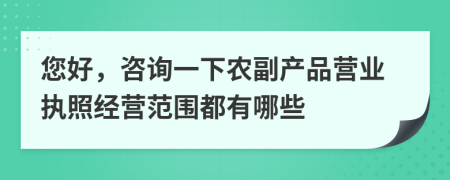 您好，咨詢一下農(nóng)副產(chǎn)品營業(yè)執(zhí)照經(jīng)營范圍都有哪些