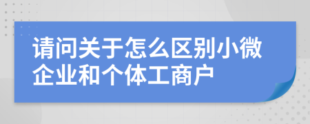 請(qǐng)問(wèn)關(guān)于怎么區(qū)別小微企業(yè)和個(gè)體工商戶