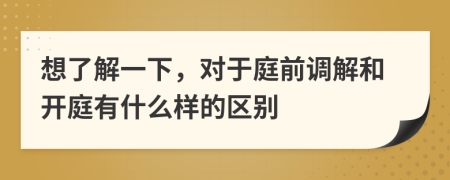 想了解一下，對(duì)于庭前調(diào)解和開庭有什么樣的區(qū)別