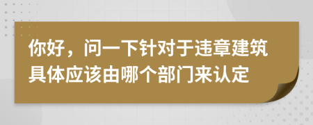 你好，問(wèn)一下針對(duì)于違章建筑具體應(yīng)該由哪個(gè)部門來(lái)認(rèn)定