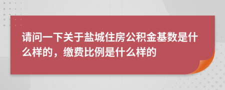 請(qǐng)問一下關(guān)于鹽城住房公積金基數(shù)是什么樣的，繳費(fèi)比例是什么樣的