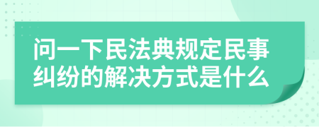 問一下民法典規(guī)定民事糾紛的解決方式是什么