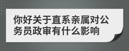 你好關(guān)于直系親屬對公務(wù)員政審有什么影響