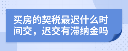 買房的契稅最遲什么時(shí)間交，遲交有滯納金嗎