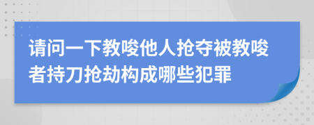 請問一下教唆他人搶奪被教唆者持刀搶劫構(gòu)成哪些犯罪