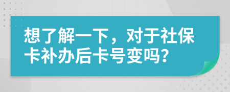 想了解一下，對(duì)于社保卡補(bǔ)辦后卡號(hào)變嗎？