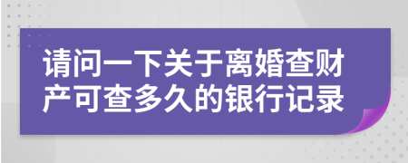請問一下關(guān)于離婚查財產(chǎn)可查多久的銀行記錄