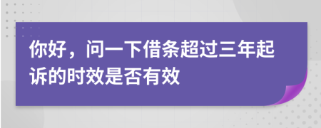 你好，問(wèn)一下借條超過(guò)三年起訴的時(shí)效是否有效