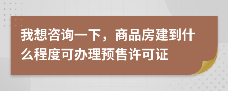 我想咨詢一下，商品房建到什么程度可辦理預(yù)售許可證