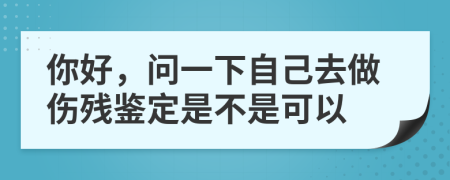 你好，問一下自己去做傷殘鑒定是不是可以