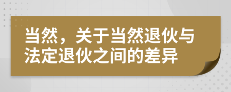 當(dāng)然，關(guān)于當(dāng)然退伙與法定退伙之間的差異