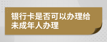 銀行卡是否可以辦理給未成年人辦理