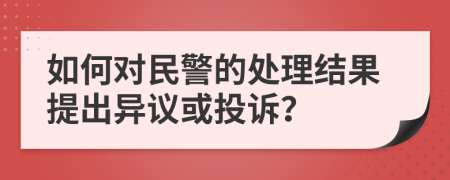 如何對(duì)民警的處理結(jié)果提出異議或投訴？
