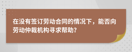在沒(méi)有簽訂勞動(dòng)合同的情況下，能否向勞動(dòng)仲裁機(jī)構(gòu)尋求幫助？