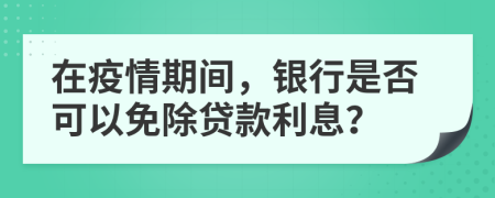 在疫情期間，銀行是否可以免除貸款利息？