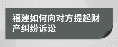 福建如何向對方提起財產糾紛訴訟