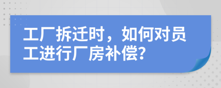 工廠拆遷時，如何對員工進行廠房補償？