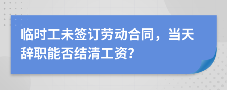臨時(shí)工未簽訂勞動(dòng)合同，當(dāng)天辭職能否結(jié)清工資？