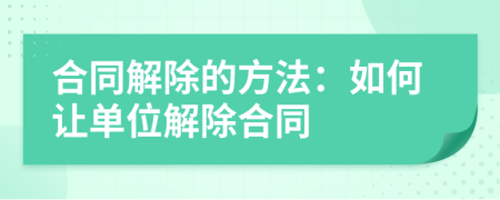 合同解除的方法：如何讓單位解除合同