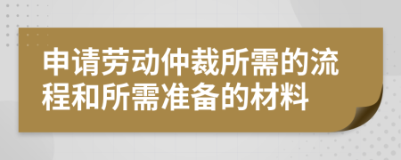 申請(qǐng)勞動(dòng)仲裁所需的流程和所需準(zhǔn)備的材料