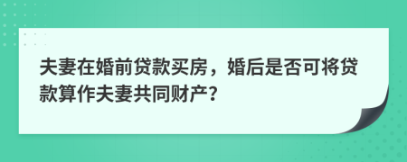 夫妻在婚前貸款買房，婚后是否可將貸款算作夫妻共同財(cái)產(chǎn)？