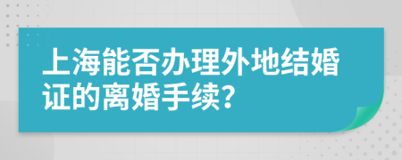 上海能否辦理外地結(jié)婚證的離婚手續(xù)？
