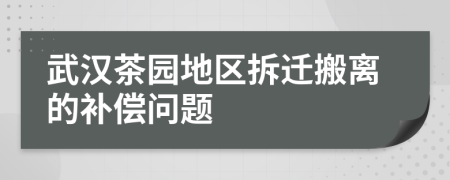 武漢茶園地區(qū)拆遷搬離的補(bǔ)償問題