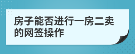 房子能否進行一房二賣的網(wǎng)簽操作