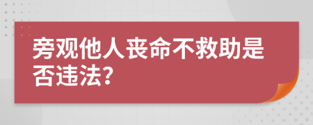 旁觀他人喪命不救助是否違法？