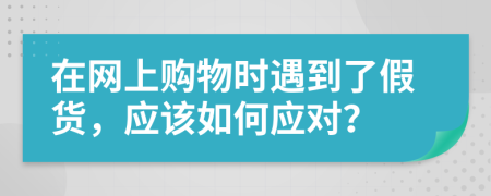在網(wǎng)上購(gòu)物時(shí)遇到了假貨，應(yīng)該如何應(yīng)對(duì)？