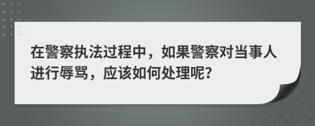 在警察執(zhí)法過程中，如果警察對當事人進行辱罵，應該如何處理呢？