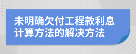 未明確欠付工程款利息計(jì)算方法的解決方法