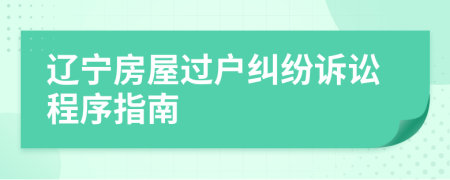 遼寧房屋過(guò)戶(hù)糾紛訴訟程序指南