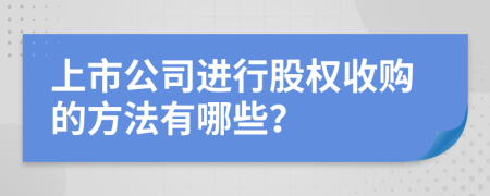 上市公司進(jìn)行股權(quán)收購的方法有哪些？