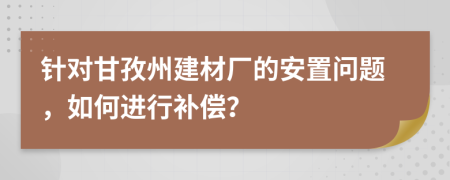 針對甘孜州建材廠的安置問題，如何進行補償？