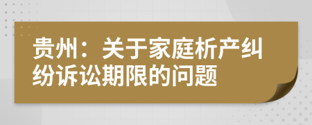 貴州：關于家庭析產糾紛訴訟期限的問題